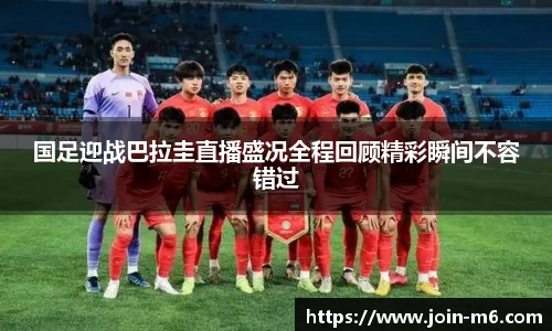 国足迎战巴拉圭直播盛况全程回顾精彩瞬间不容错过
